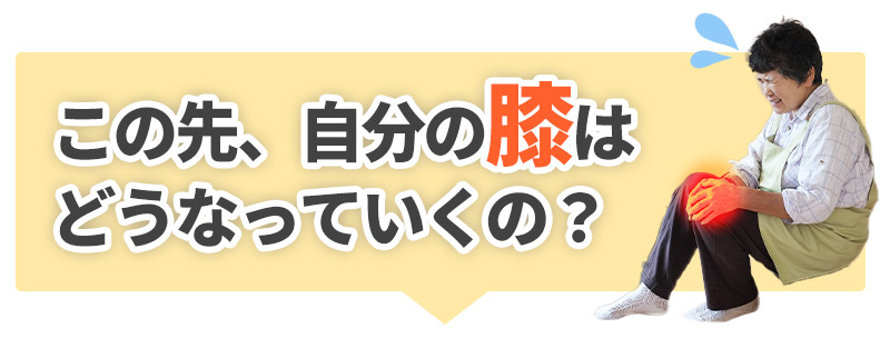 この先、自分の膝はどうなっていくの？